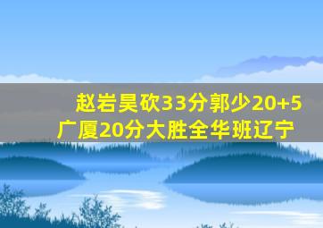 赵岩昊砍33分郭少20+5 广厦20分大胜全华班辽宁